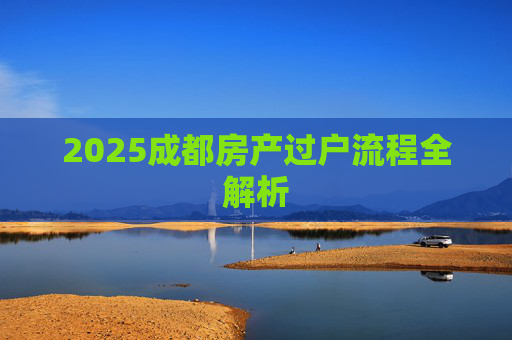 2025成都房产过户流程全解析