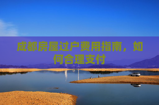 成都房屋过户费用指南，如何合理支付