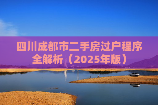 四川成都市二手房过户程序全解析（2025年版）