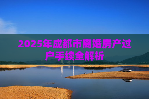 2025年成都市离婚房产过户手续全解析