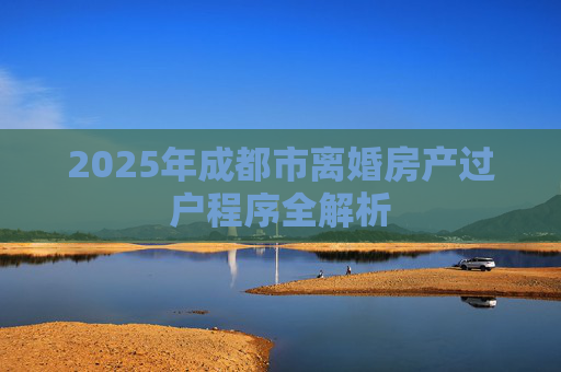 2025年成都市离婚房产过户程序全解析