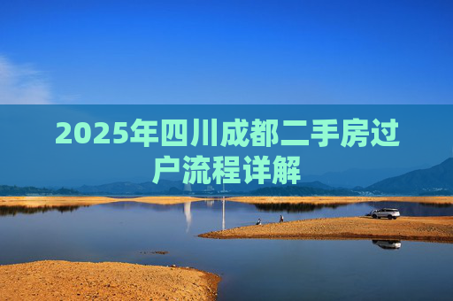 2025年四川成都二手房过户流程详解