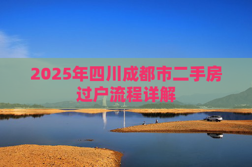 2025年四川成都市二手房过户流程详解