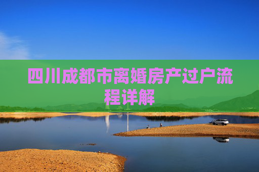 四川成都市离婚房产过户流程详解