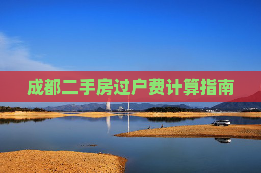 成都二手房过户费计算指南