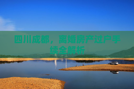 四川成都，离婚房产过户手续全解析