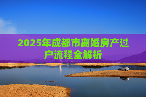 2025年成都市离婚房产过户流程全解析