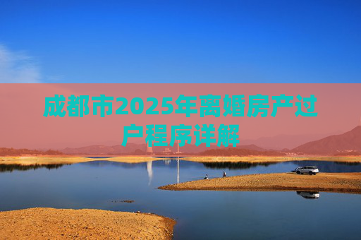 成都市2025年离婚房产过户程序详解