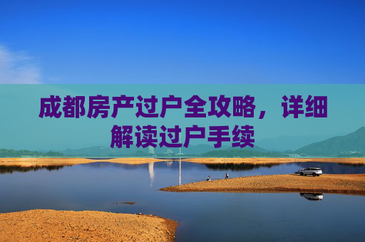 成都房产过户全攻略，详细解读过户手续