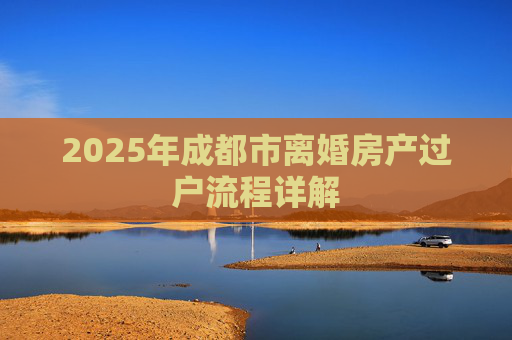 2025年成都市离婚房产过户流程详解