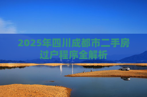 2025年四川成都市二手房过户程序全解析