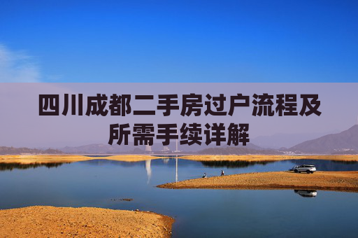 四川成都二手房过户流程及所需手续详解