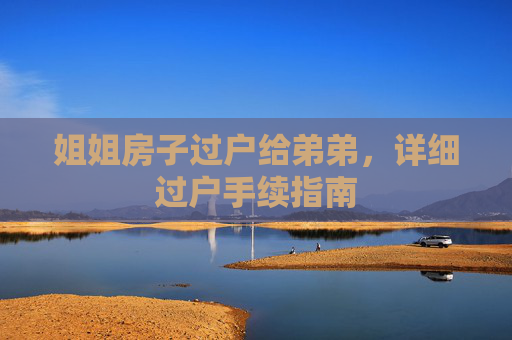 姐姐房子过户给弟弟，详细过户手续指南