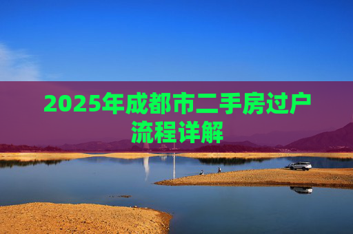 2025年成都市二手房过户流程详解