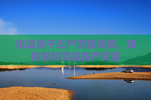 街道房子过户流程详解，如何顺利完成房产交易