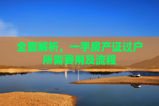 全面解析，一手房产证过户所需费用及流程