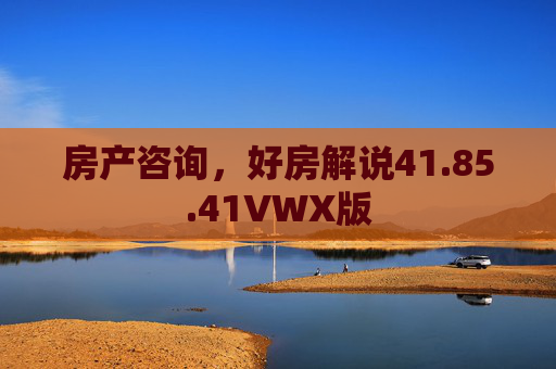房产咨询，好房解说41.85.41VWX版