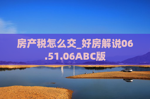 房产税怎么交_好房解说06.51.06ABC版