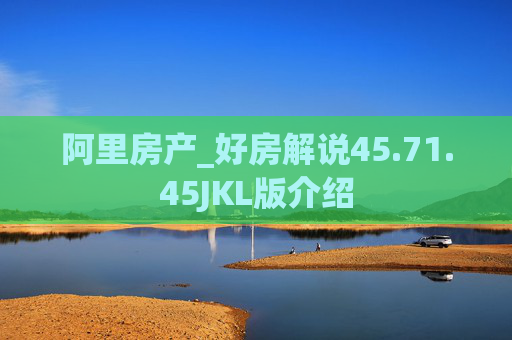 阿里房产_好房解说45.71.45JKL版介绍