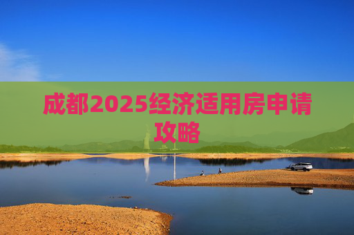 成都2025经济适用房申请攻略