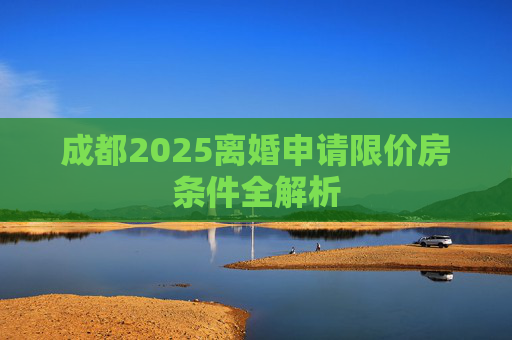 成都2025离婚申请限价房条件全解析