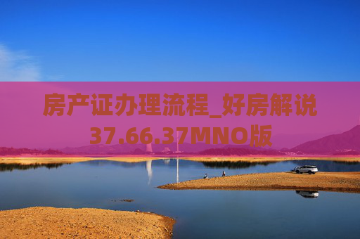 房产证办理流程_好房解说37.66.37MNO版