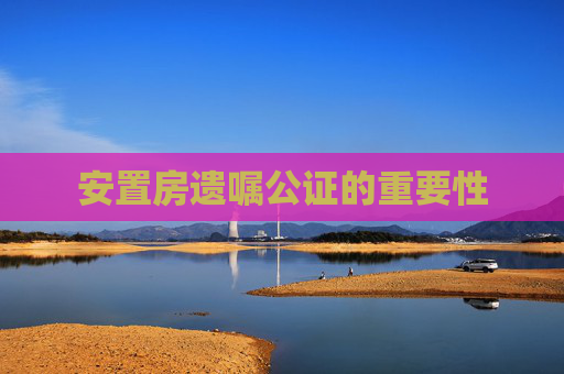 安置房遗嘱公证的重要性