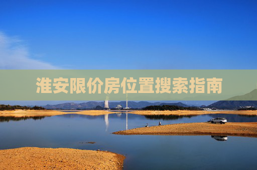 淮安限价房位置搜索指南