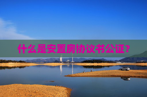 什么是安置房协议书公证？