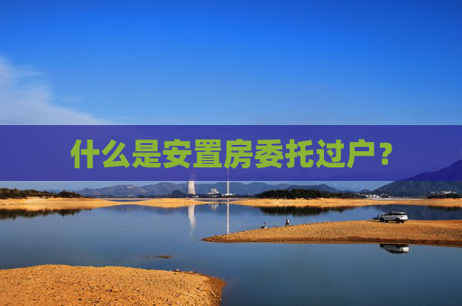 什么是安置房委托过户？