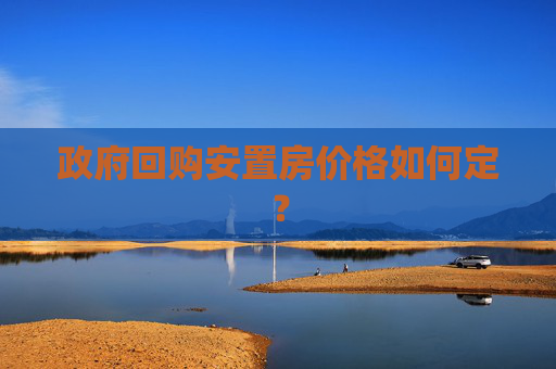 政府回购安置房价格如何定？