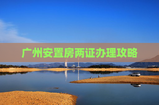 广州安置房两证办理攻略