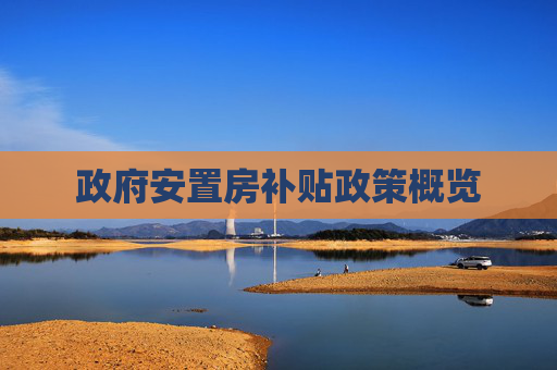 政府安置房补贴政策概览