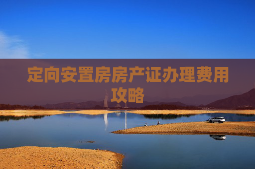 定向安置房房产证办理费用攻略