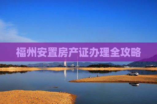 福州安置房产证办理全攻略
