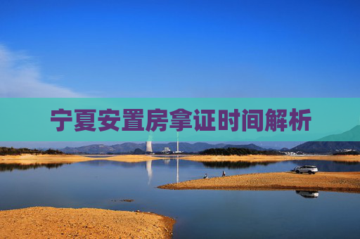 宁夏安置房拿证时间解析