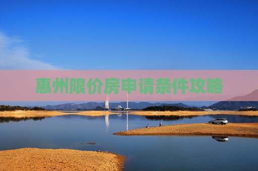 惠州限价房申请条件攻略
