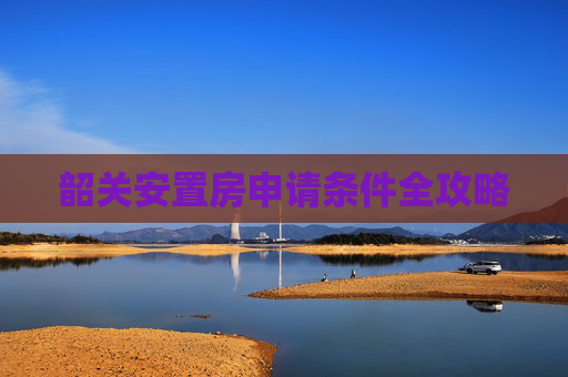 韶关安置房申请条件全攻略