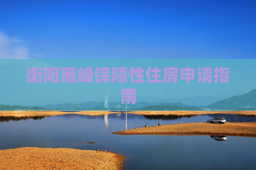 衡阳雁峰保障性住房申请指南