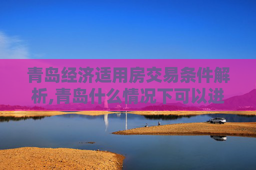 青岛经济适用房交易条件解析,青岛什么情况下可以进行经适房的交易