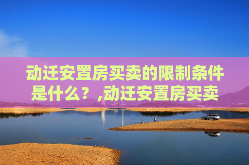 动迁安置房买卖的限制条件是什么？,动迁安置房买卖的限制条件是什么