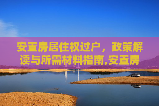 安置房居住权过户，政策解读与所需材料指南,安置房只有居住权可以过户吗，过户需要什么材料