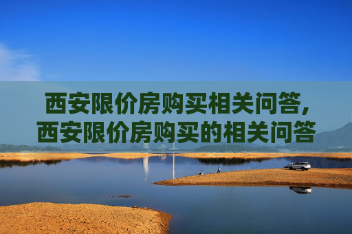 西安限价房购买相关问答,西安限价房购买的相关问答有哪些