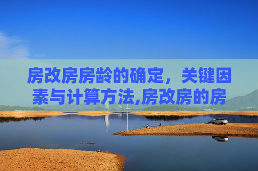 房改房房龄的确定，关键因素与计算方法,房改房的房龄如何确定