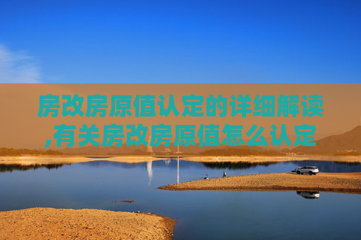 房改房原值认定的详细解读,有关房改房原值怎么认定
