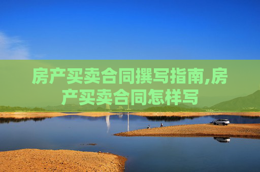 房产买卖合同撰写指南,房产买卖合同怎样写