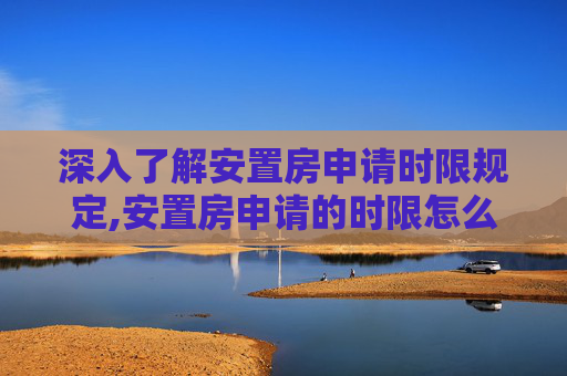 深入了解安置房申请时限规定,安置房申请的时限怎么规定的