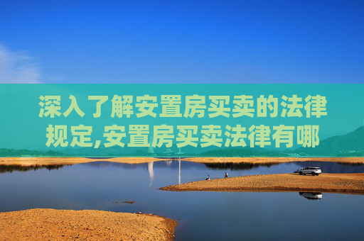 深入了解安置房买卖的法律规定,安置房买卖法律有哪些规定
