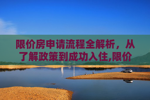 限价房申请流程全解析，从了解政策到成功入住,限价房申请流程