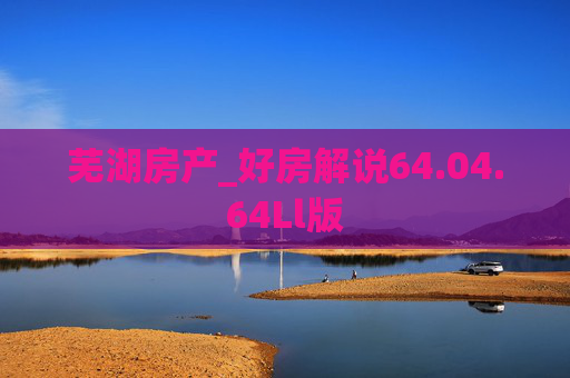 芜湖房产_好房解说64.04.64Ll版